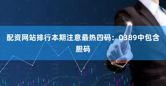 配资网站排行本期注意最热四码：0389中包含胆码