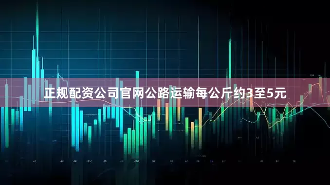 正规配资公司官网公路运输每公斤约3至5元