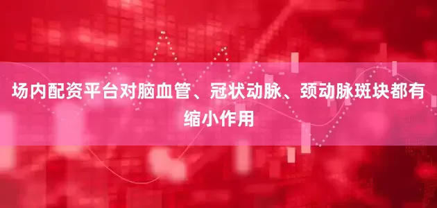 场内配资平台对脑血管、冠状动脉、颈动脉斑块都有缩小作用