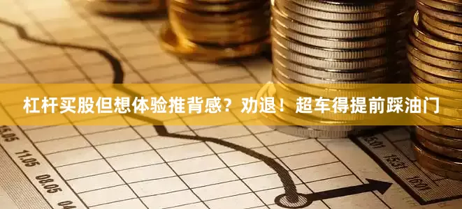 杠杆买股但想体验推背感？劝退！超车得提前踩油门